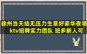 徐州当天结无压力生意好豪华夜场ktv招聘实力团队 班多新人可